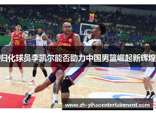 归化球员李凯尔能否助力中国男篮崛起新辉煌
