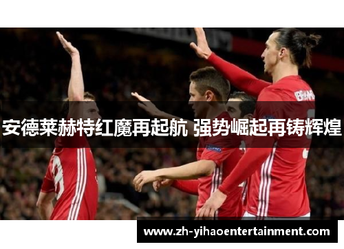 安德莱赫特红魔再起航 强势崛起再铸辉煌